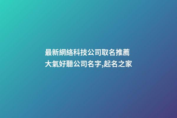最新網絡科技公司取名推薦 大氣好聽公司名字,起名之家